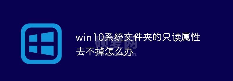 win10系统文件夹的只读属性去不掉怎么办