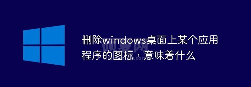 删除windows桌面上某个应用程序的图标，意味着什么