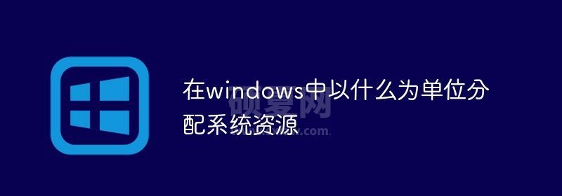 在windows中以什么为单位分配系统资源