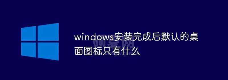 windows安装完成后默认的桌面图标只有什么