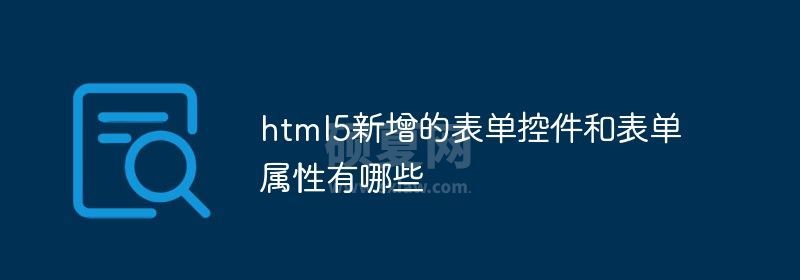 html5新增的表单控件和表单属性有哪些