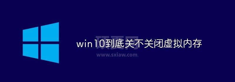 win10到底关不关闭虚拟内存