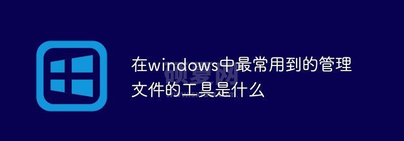 在windows中最常用到的管理文件的工具是什么