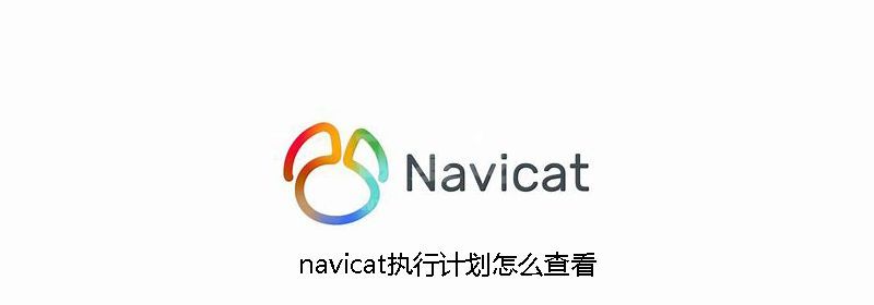 navicat执行计划怎么查看