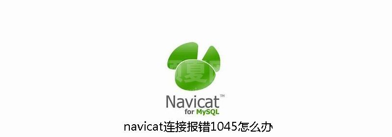 navicat连接报错1045怎么办