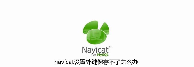 navicat设置外键保存不了怎么办