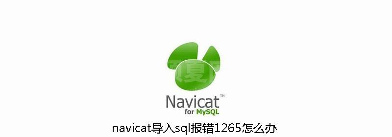 navicat导入sql报错1265怎么办