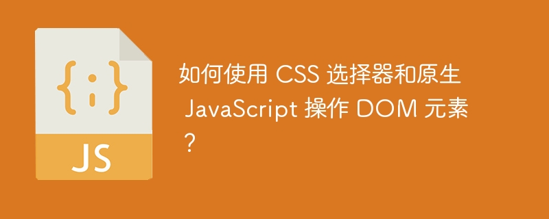 如何使用 css 选择器和原生 javascript 操作 dom 元素？