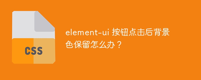 element-ui 按钮点击后背景色保留怎么办？