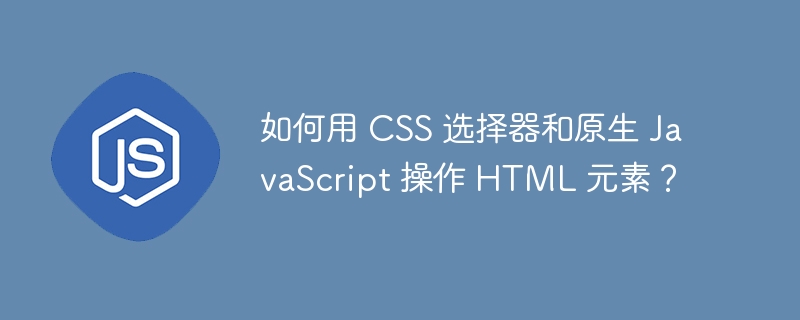 如何用 css 选择器和原生 javascript 操作 html 元素？