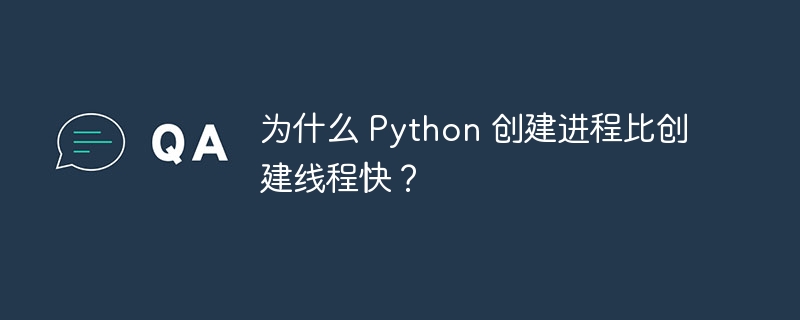 为什么 python 创建进程比创建线程快？