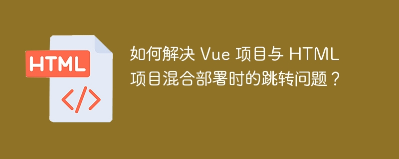 如何解决 Vue 项目与 HTML 项目混合部署时的跳转问题？ 
