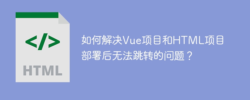 如何解决Vue项目和HTML项目部署后无法跳转的问题？ 
