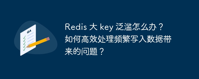 redis 大 key 泛滥怎么办？如何高效处理频繁写入数据带来的问题？