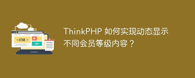 ThinkPHP 如何实现动态显示不同会员等级内容？ 
