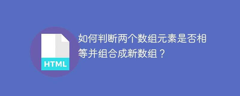 如何判断两个数组元素是否相等并组合成新数组？ 
