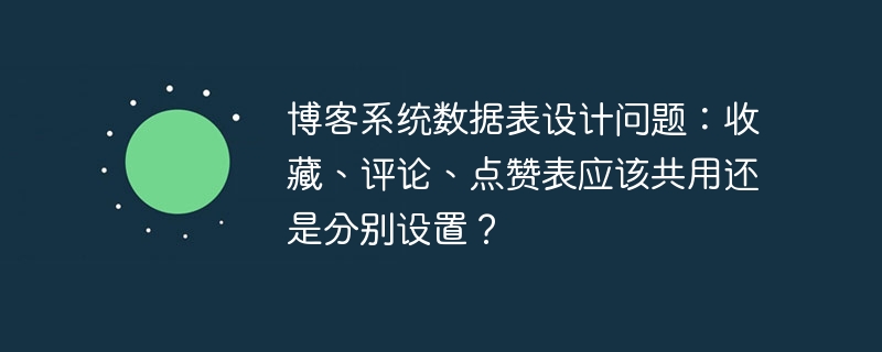 博客系统数据表设计问题：收藏、评论、点赞表应该共用还是分别设置？