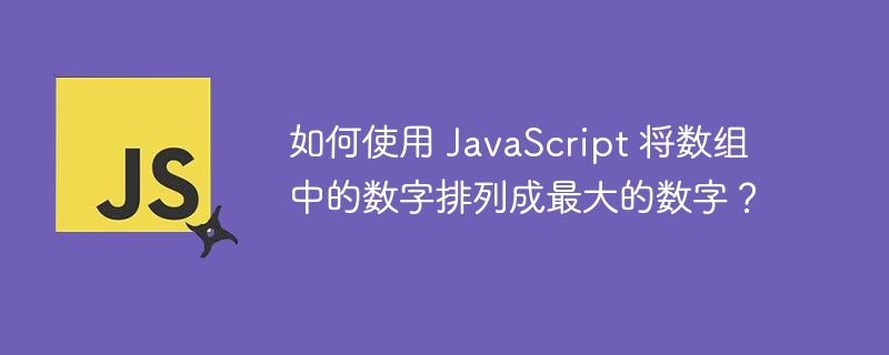 如何使用 javascript 将数组中的数字排列成最大的数字？