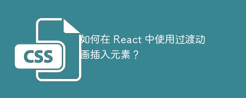 如何在 react 中使用过渡动画插入元素？