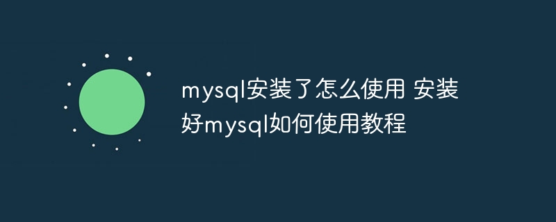 mysql安装了怎么使用 安装好mysql如何使用教程