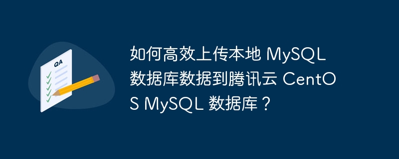 如何高效上传本地 mysql 数据库数据到腾讯云 centos mysql 数据库？