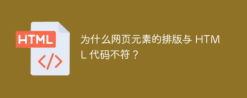 为什么网页元素的排版与 HTML 代码不符？
