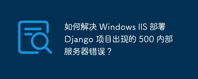 如何解决 windows iis 部署 django 项目出现的 500 内部服务器错误？