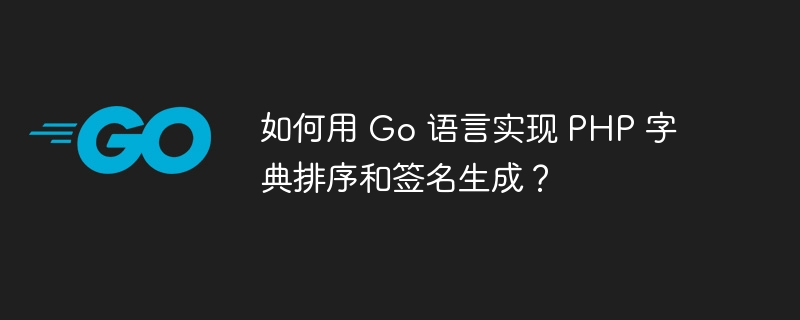 如何用 go 语言实现 php 字典排序和签名生成？