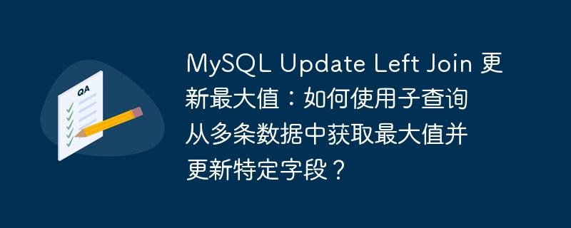 mysql update left join 更新最大值：如何使用子查询从多条数据中获取最大值并更新特定字段？