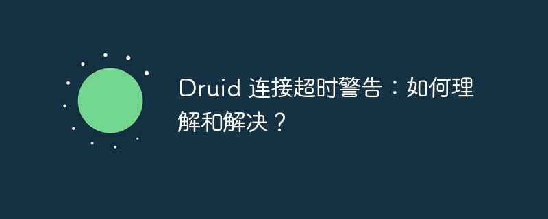 druid 连接超时警告：如何理解和解决？