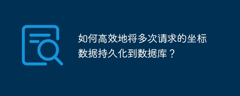 如何高效地将多次请求的坐标数据持久化到数据库？