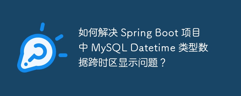 如何解决 spring boot 项目中 mysql datetime 类型数据跨时区显示问题？