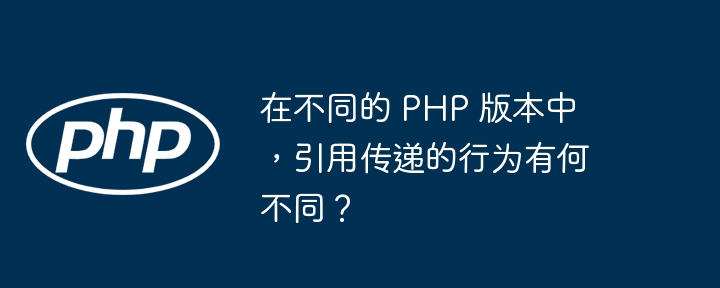 在不同的 PHP 版本中，引用传递的行为有何不同？