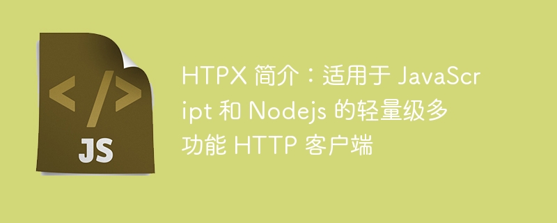 htpx 简介：适用于 javascript 和 nodejs 的轻量级多功能 http 客户端