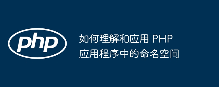 如何理解和应用 PHP 应用程序中的命名空间