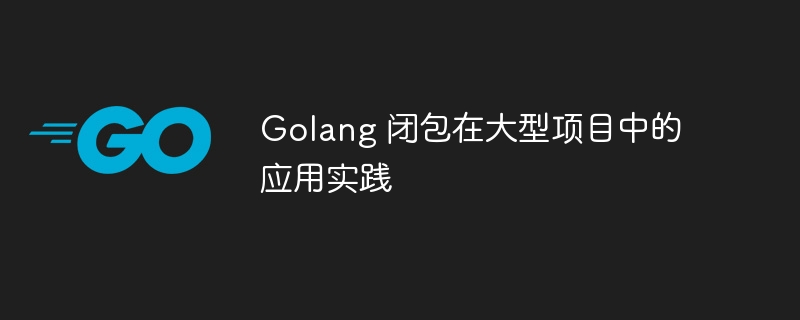 golang 闭包在大型项目中的应用实践