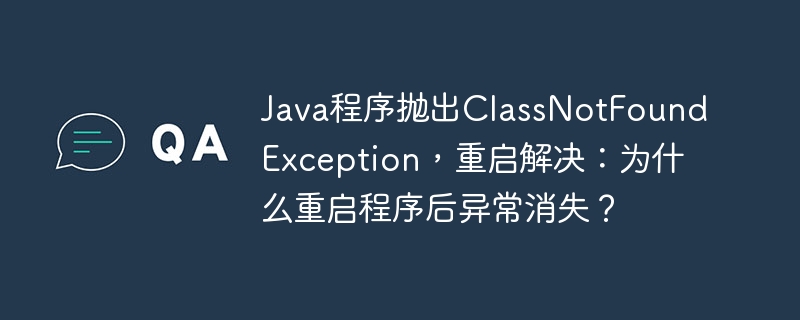 java程序抛出classnotfoundexception，重启解决：为什么重启程序后异常消失？