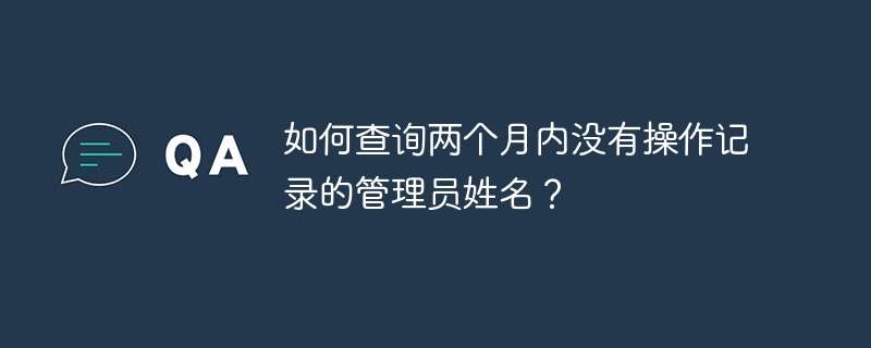 如何查询两个月内没有操作记录的管理员姓名？