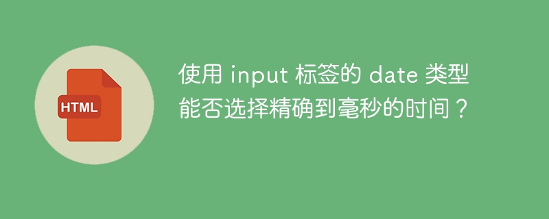 使用 input 标签的 date 类型能否选择精确到毫秒的时间？ 
