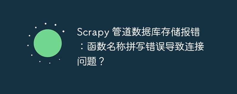 scrapy 管道数据库存储报错：函数名称拼写错误导致连接问题？