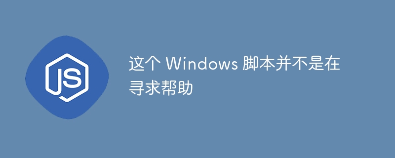 这个 windows 脚本并不是在寻求帮助