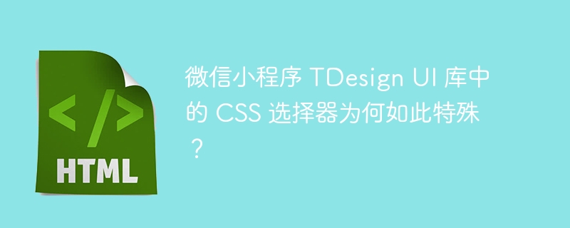 微信小程序 TDesign UI 库中的 CSS 选择器为何如此特殊？ 
