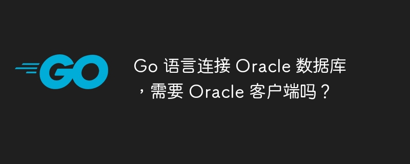 go 语言连接 oracle 数据库，需要 oracle 客户端吗？