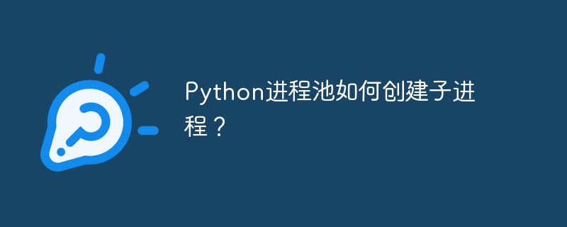 python进程池如何创建子进程？