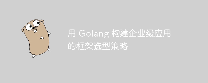 用 Golang 构建企业级应用的框架选型策略