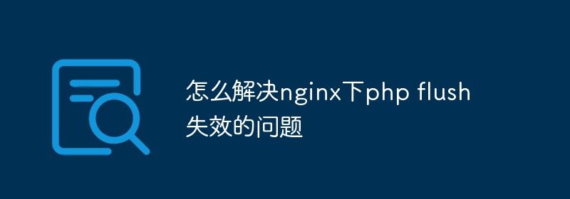 怎么解决nginx下php flush失效的问题