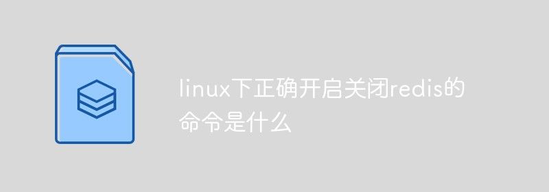 linux下正确开启关闭redis的命令是什么