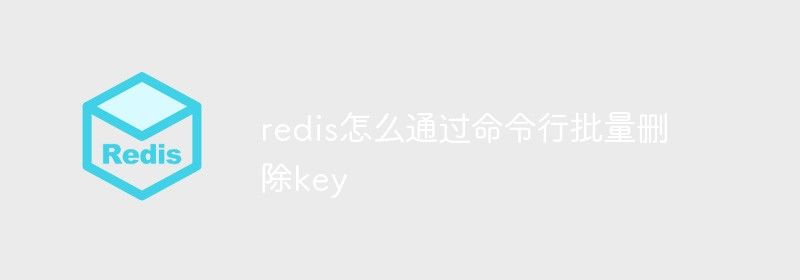 redis怎么通过命令行批量删除key