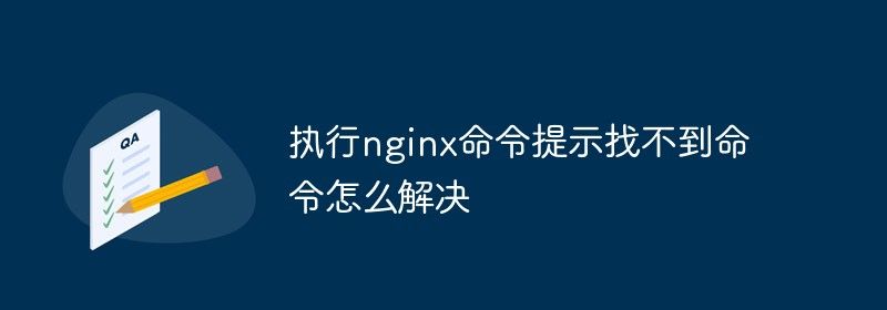 执行nginx命令提示找不到命令怎么解决