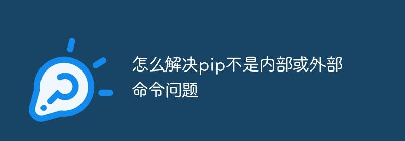 怎么解决pip不是内部或外部命令